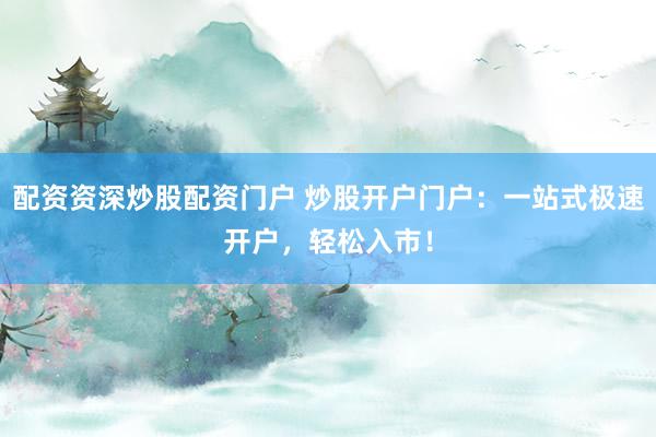 配资资深炒股配资门户 炒股开户门户：一站式极速开户，轻松入市！