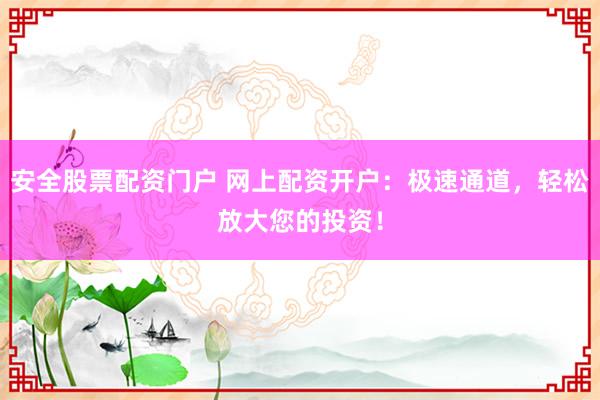 安全股票配资门户 网上配资开户：极速通道，轻松放大您的投资！