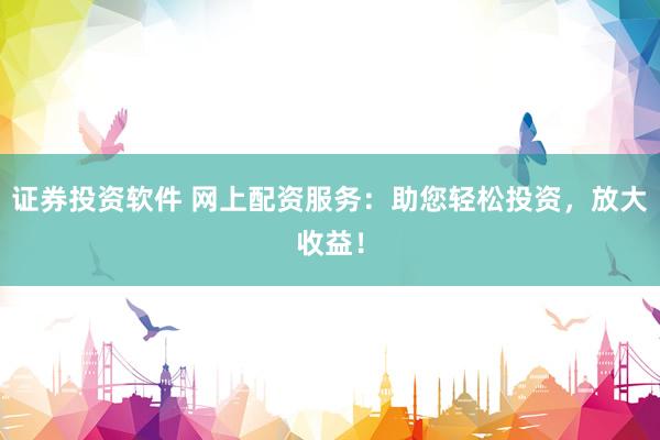 证券投资软件 网上配资服务：助您轻松投资，放大收益！