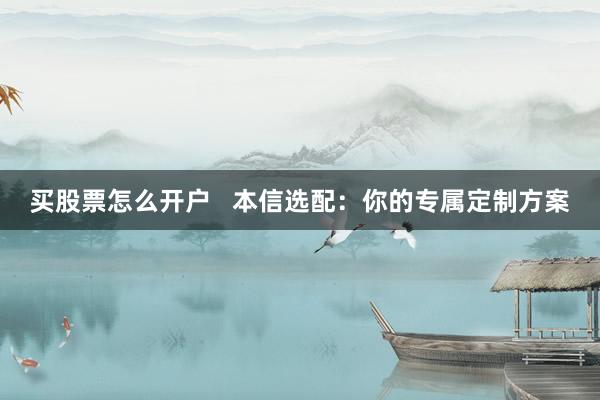 买股票怎么开户   本信选配：你的专属定制方案