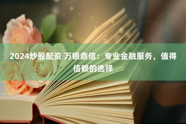 2024炒股配资 万银鼎信：专业金融服务，值得信赖的选择
