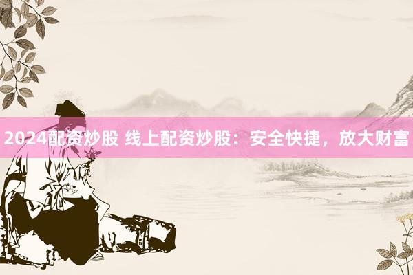 2024配资炒股 线上配资炒股：安全快捷，放大财富