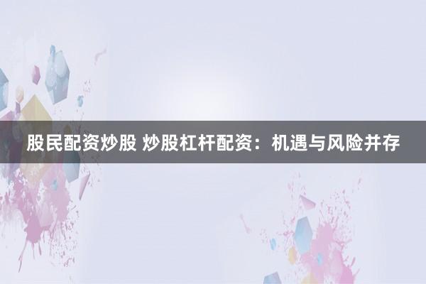 股民配资炒股 炒股杠杆配资：机遇与风险并存