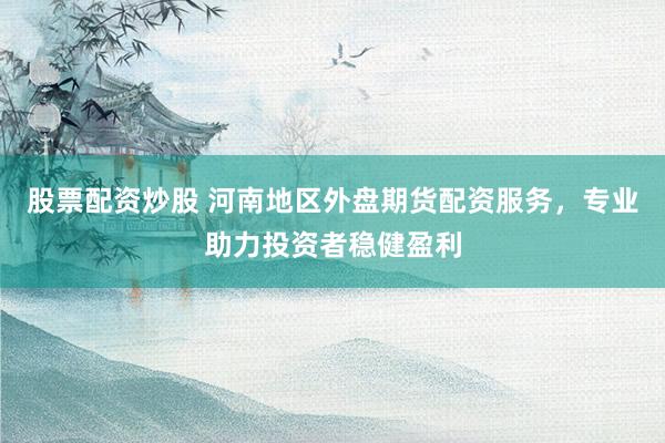 股票配资炒股 河南地区外盘期货配资服务，专业助力投资者稳健盈利