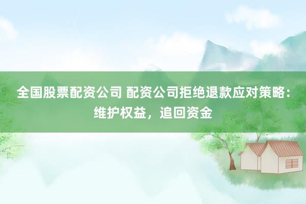 全国股票配资公司 配资公司拒绝退款应对策略：维护权益，追回资金
