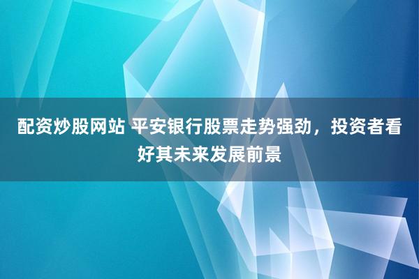 配资炒股网站 平安银行股票走势强劲，投资者看好其未来发展前景