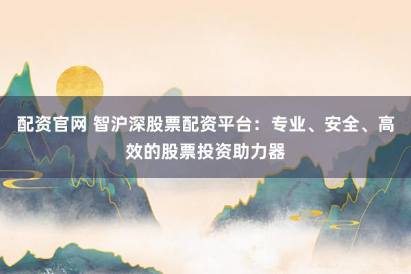 配资官网 智沪深股票配资平台：专业、安全、高效的股票投资助力器