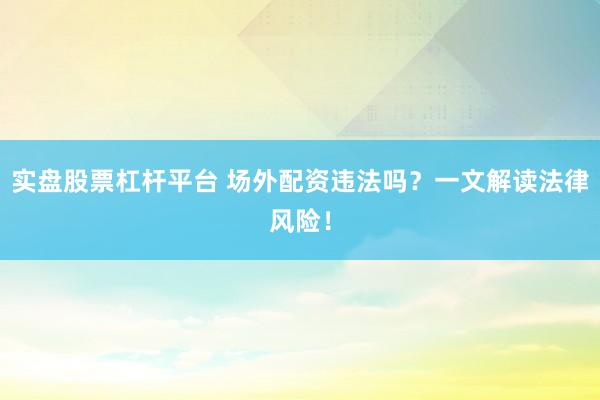 实盘股票杠杆平台 场外配资违法吗？一文解读法律风险！