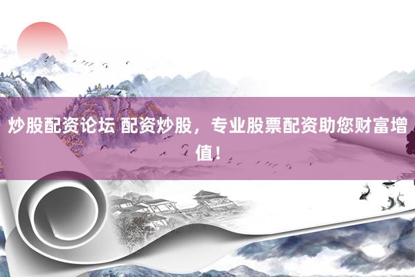 炒股配资论坛 配资炒股，专业股票配资助您财富增值！