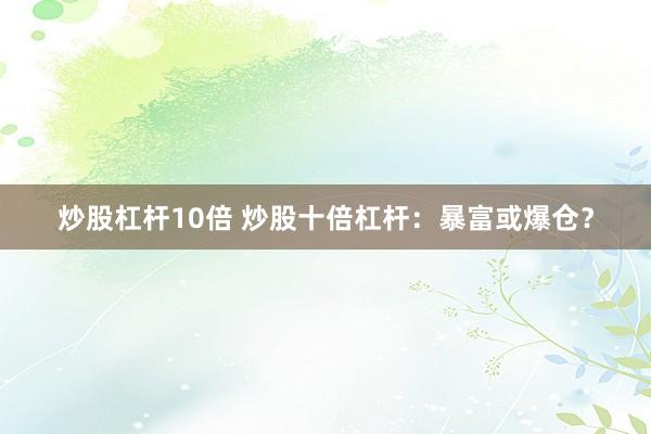 炒股杠杆10倍 炒股十倍杠杆：暴富或爆仓？