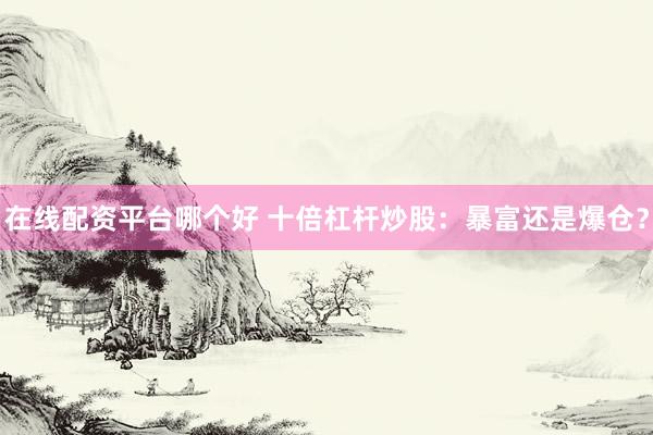 在线配资平台哪个好 十倍杠杆炒股：暴富还是爆仓？