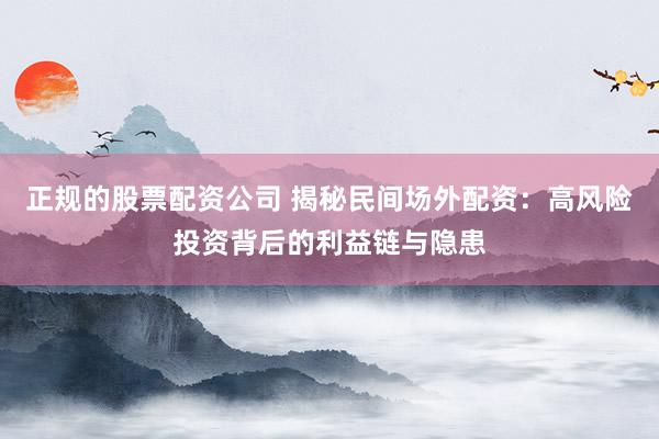 正规的股票配资公司 揭秘民间场外配资：高风险投资背后的利益链与隐患