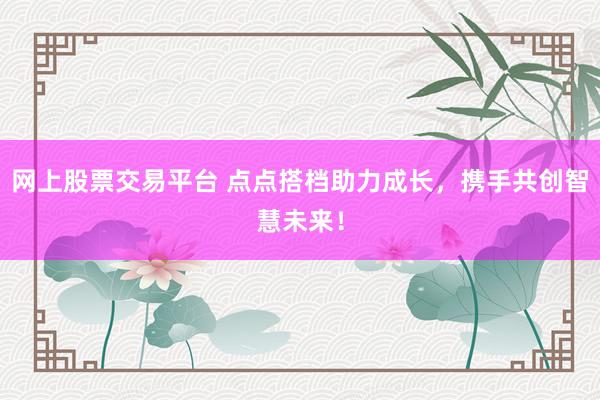 网上股票交易平台 点点搭档助力成长，携手共创智慧未来！