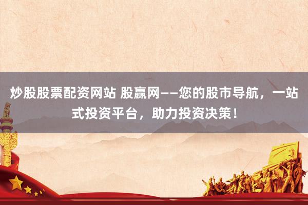 炒股股票配资网站 股赢网——您的股市导航，一站式投资平台，助力投资决策！