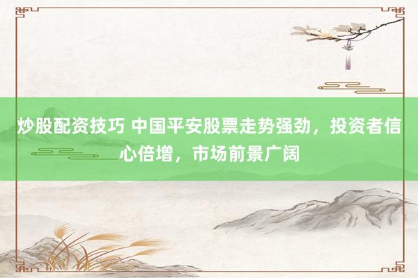 炒股配资技巧 中国平安股票走势强劲，投资者信心倍增，市场前景广阔