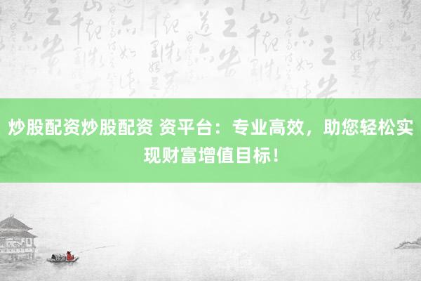 炒股配资炒股配资 资平台：专业高效，助您轻松实现财富增值目标！