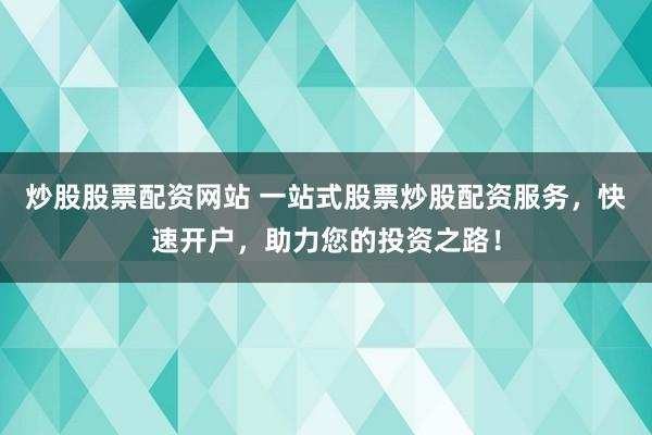 炒股股票配资网站 一站式股票炒股配资服务，快速开户，助力您的投资之路！