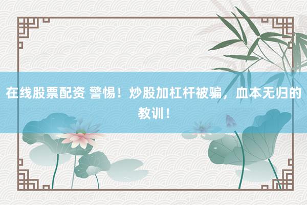 在线股票配资 警惕！炒股加杠杆被骗，血本无归的教训！
