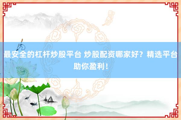 最安全的杠杆炒股平台 炒股配资哪家好？精选平台助你盈利！