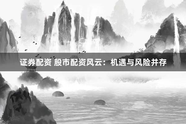 证券配资 股市配资风云：机遇与风险并存
