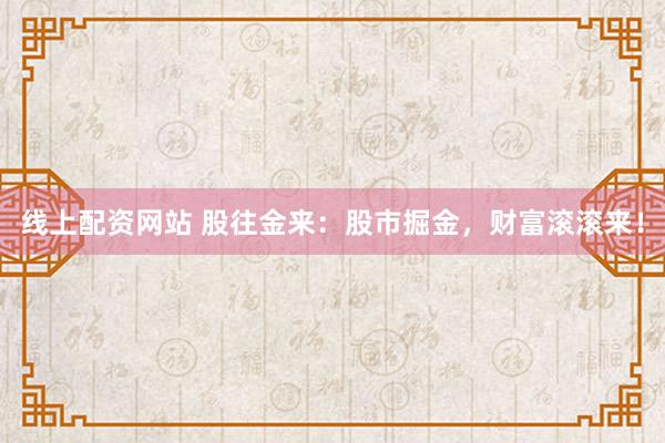 线上配资网站 股往金来：股市掘金，财富滚滚来！
