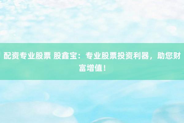 配资专业股票 股鑫宝：专业股票投资利器，助您财富增值！