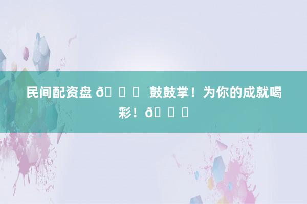 民间配资盘 🎉 鼓鼓掌！为你的成就喝彩！👏