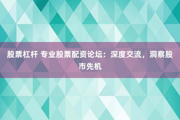 股票杠杆 专业股票配资论坛：深度交流，洞察股市先机