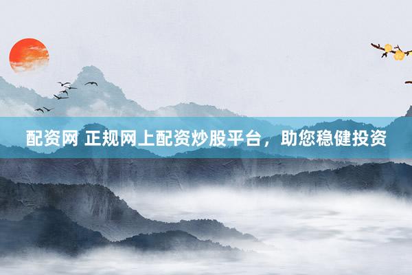 配资网 正规网上配资炒股平台，助您稳健投资