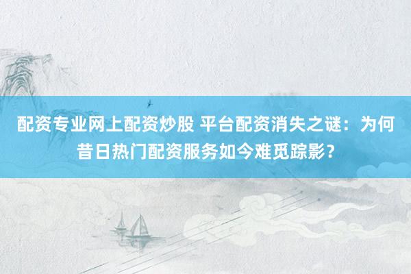 配资专业网上配资炒股 平台配资消失之谜：为何昔日热门配资服务如今难觅踪影？