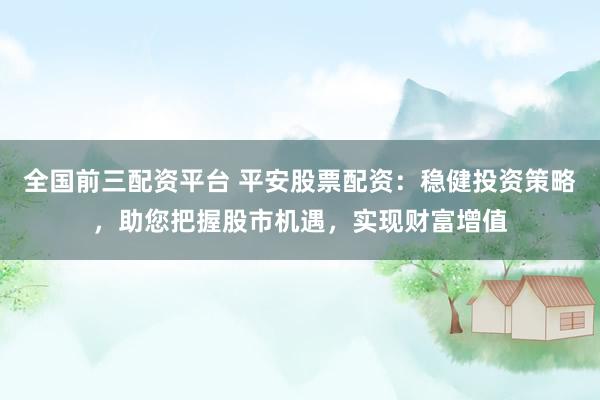 全国前三配资平台 平安股票配资：稳健投资策略，助您把握股市机遇，实现财富增值