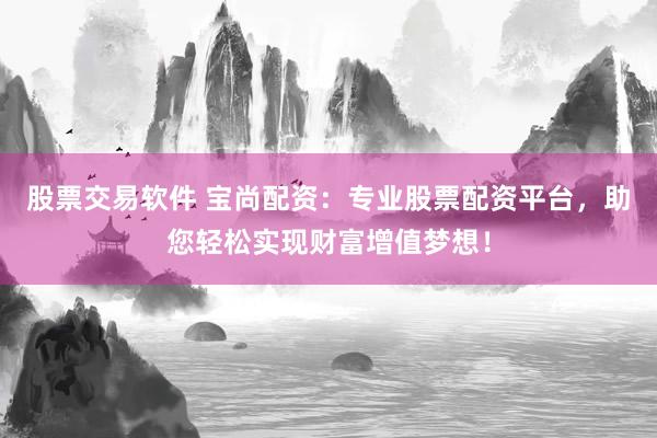 股票交易软件 宝尚配资：专业股票配资平台，助您轻松实现财富增值梦想！