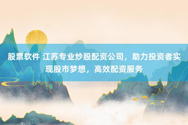 股票软件 江苏专业炒股配资公司，助力投资者实现股市梦想，高效配资服务