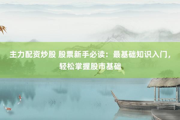 主力配资炒股 股票新手必读：最基础知识入门，轻松掌握股市基础