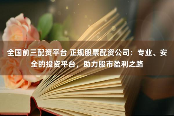 全国前三配资平台 正规股票配资公司：专业、安全的投资平台，助力股市盈利之路