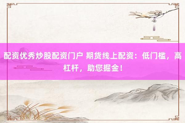 配资优秀炒股配资门户 期货线上配资：低门槛，高杠杆，助您掘金！