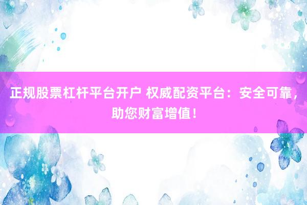 正规股票杠杆平台开户 权威配资平台：安全可靠，助您财富增值！