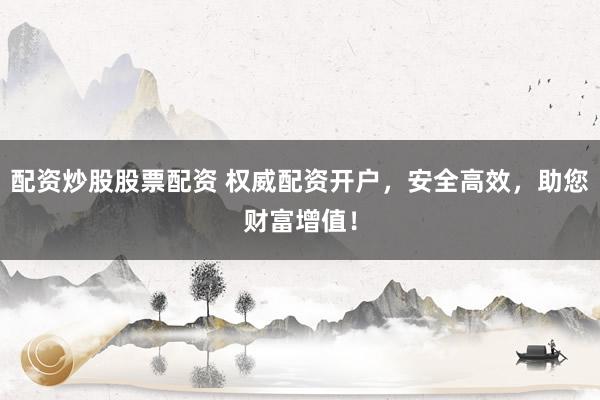 配资炒股股票配资 权威配资开户，安全高效，助您财富增值！
