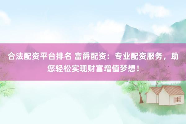 合法配资平台排名 富爵配资：专业配资服务，助您轻松实现财富增值梦想！