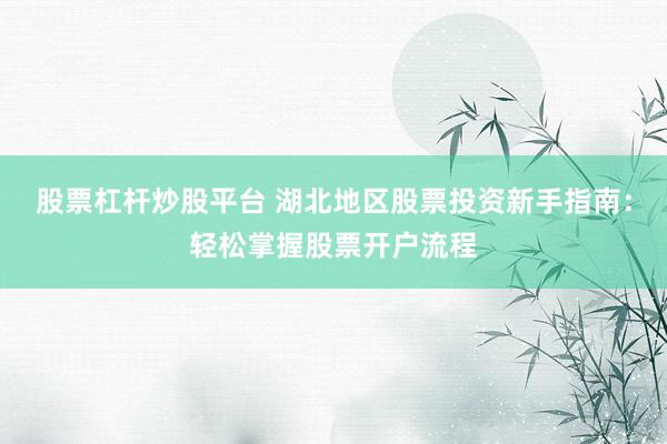 股票杠杆炒股平台 湖北地区股票投资新手指南：轻松掌握股票开户流程