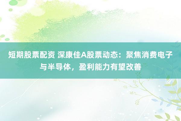 短期股票配资 深康佳A股票动态：聚焦消费电子与半导体，盈利能力有望改善