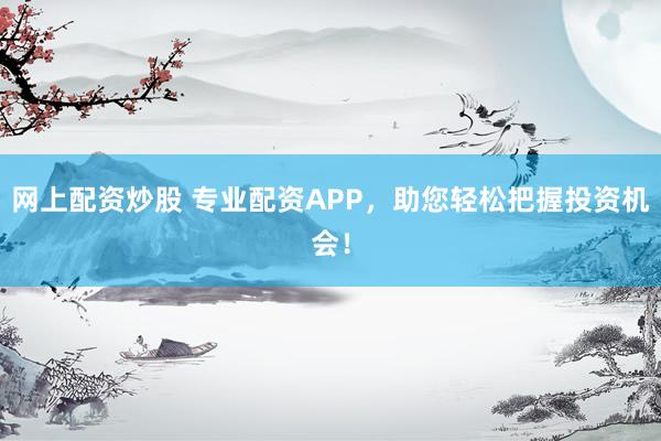 网上配资炒股 专业配资APP，助您轻松把握投资机会！