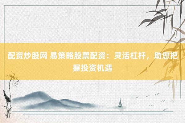 配资炒股网 易策略股票配资：灵活杠杆，助您把握投资机遇