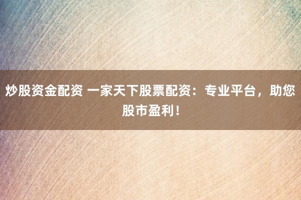 炒股资金配资 一家天下股票配资：专业平台，助您股市盈利！
