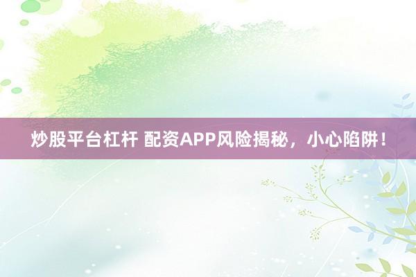 炒股平台杠杆 配资APP风险揭秘，小心陷阱！