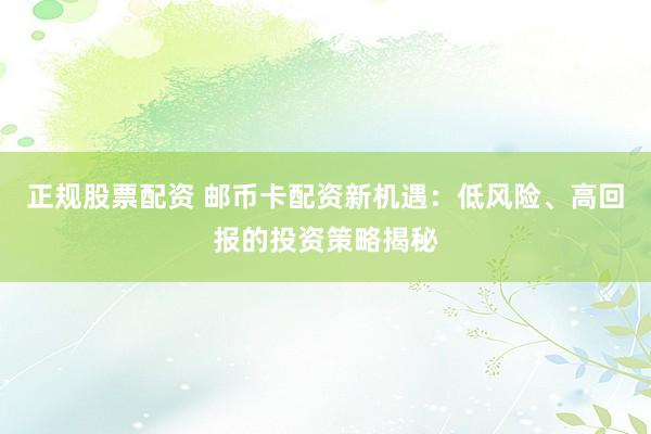 正规股票配资 邮币卡配资新机遇：低风险、高回报的投资策略揭秘