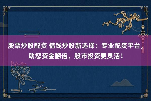 股票炒股配资 借钱炒股新选择：专业配资平台，助您资金翻倍，股市投资更灵活！