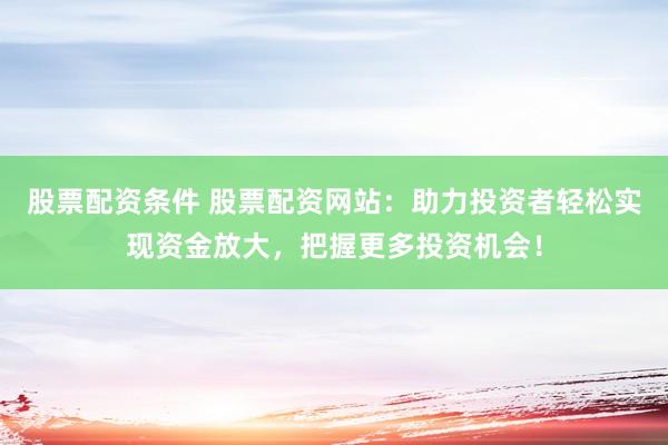 股票配资条件 股票配资网站：助力投资者轻松实现资金放大，把握更多投资机会！