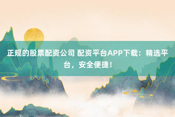 正规的股票配资公司 配资平台APP下载：精选平台，安全便捷！