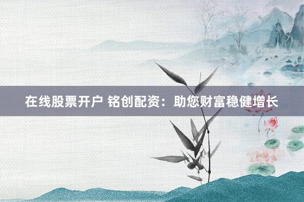 在线股票开户 铭创配资：助您财富稳健增长